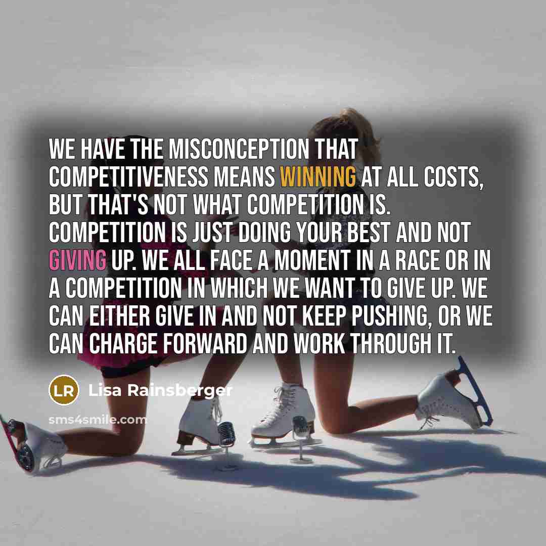“We have the misconception that competitiveness means winning at all costs, but that's not what competition is. Competition is just doing your best and not giving up. We all face a moment in a race or in a competition in which we want to give up. We can either give in and not keep pushing, or we…” quote by Lisa Rainsberger