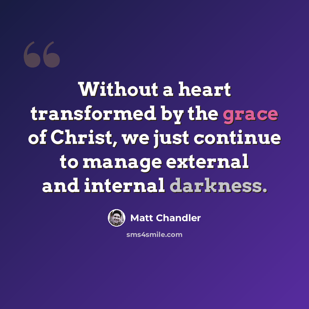 “Without a heart transformed by the grace of Christ, we just continue to manage external and internal darkness.” quote by Matt Chandler