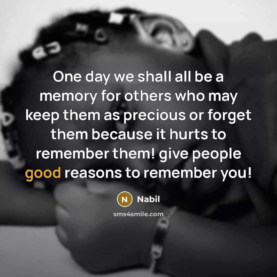 “One day we shall all be a memory for others who may keep them as precious or forget them because it hurts to remember them! give people good reasons to remember you!” quote by Nabil