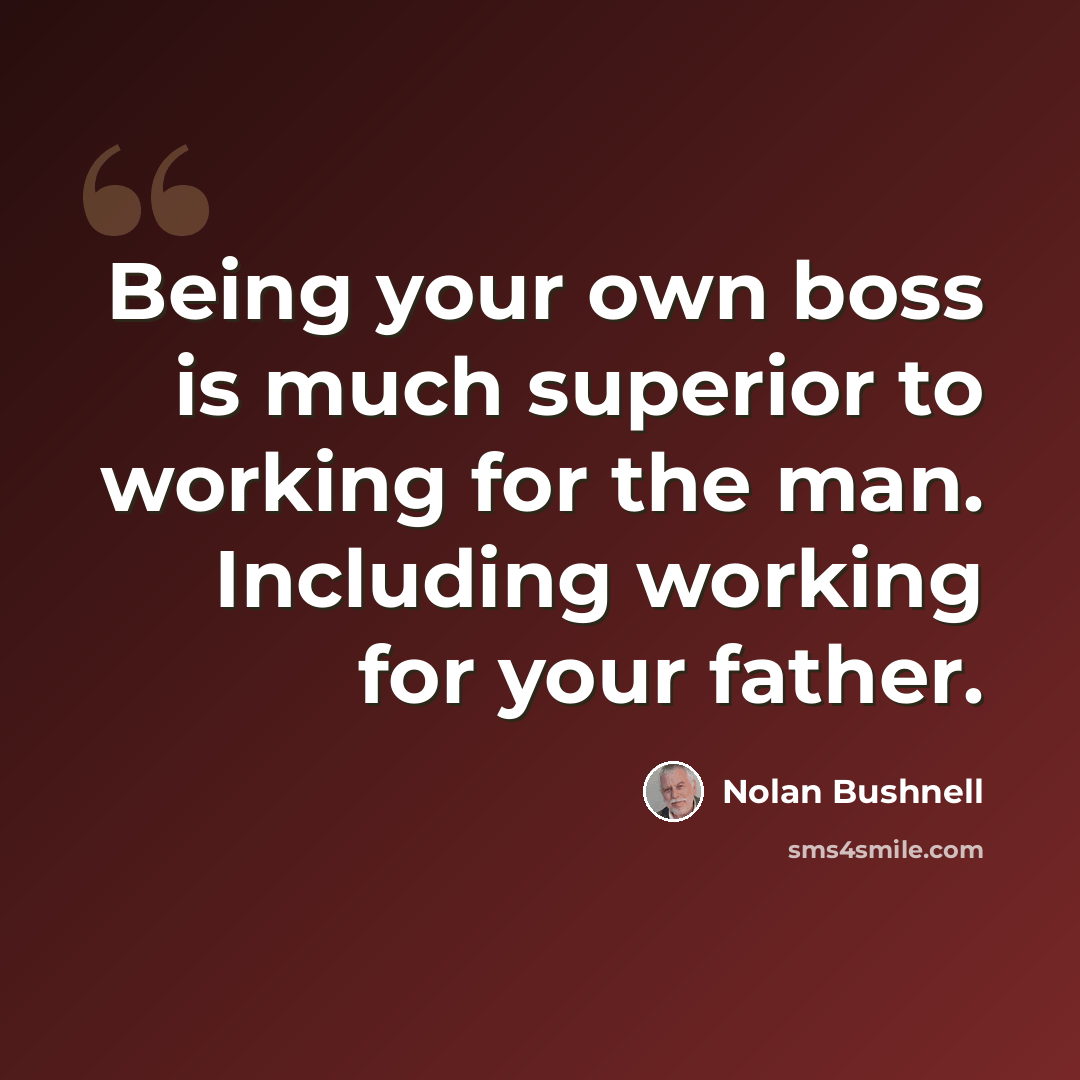 “Being your own boss is much superior to working for the man. Including working for your father.” quote by Nolan Bushnell