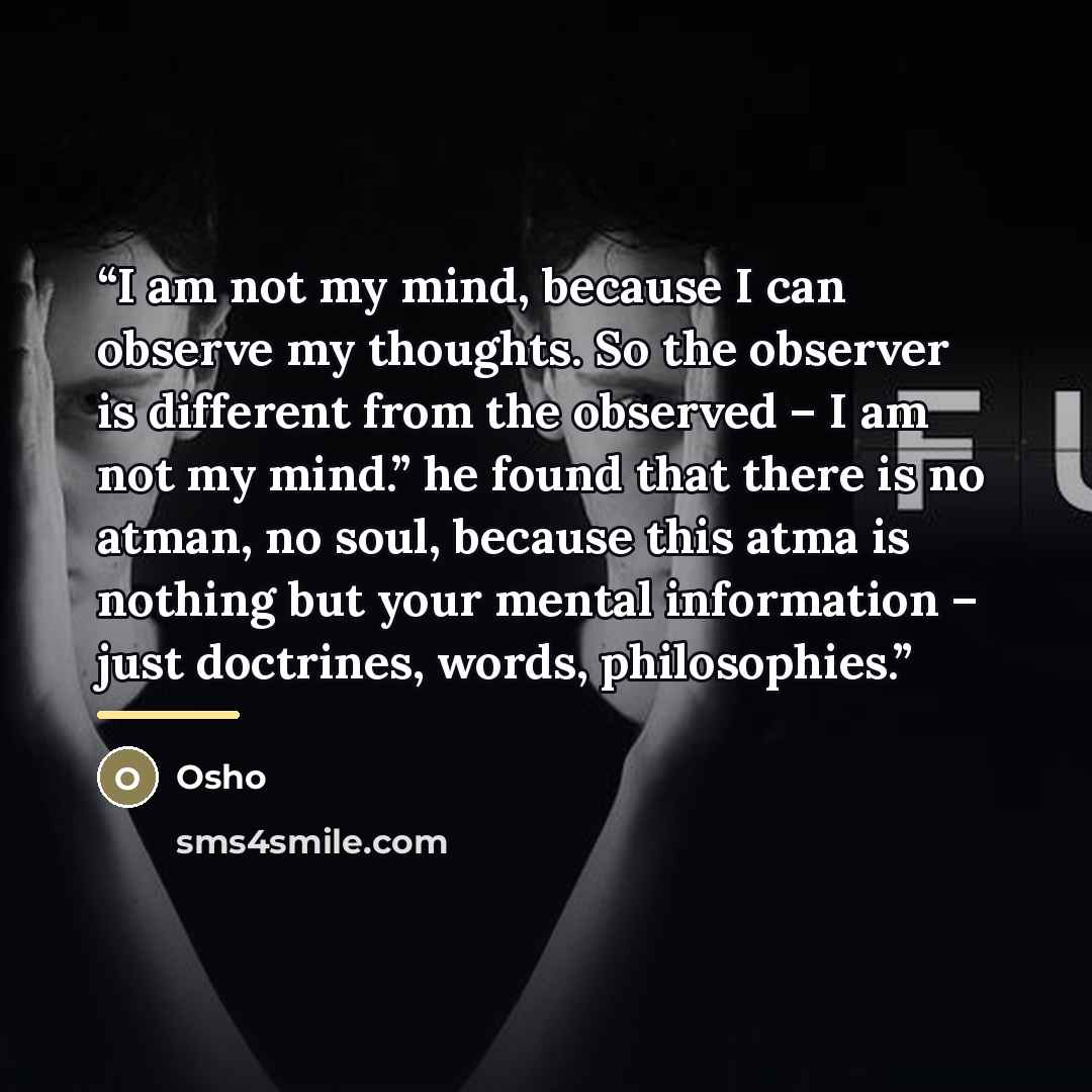“I am not my mind, because I can observe my thoughts. So the observer is different from the observed – I am not my mind.” he found that there is no atman, no soul, because this atma is nothing but your mental information – just doctrines, words, philosophies.” quote by Osho
