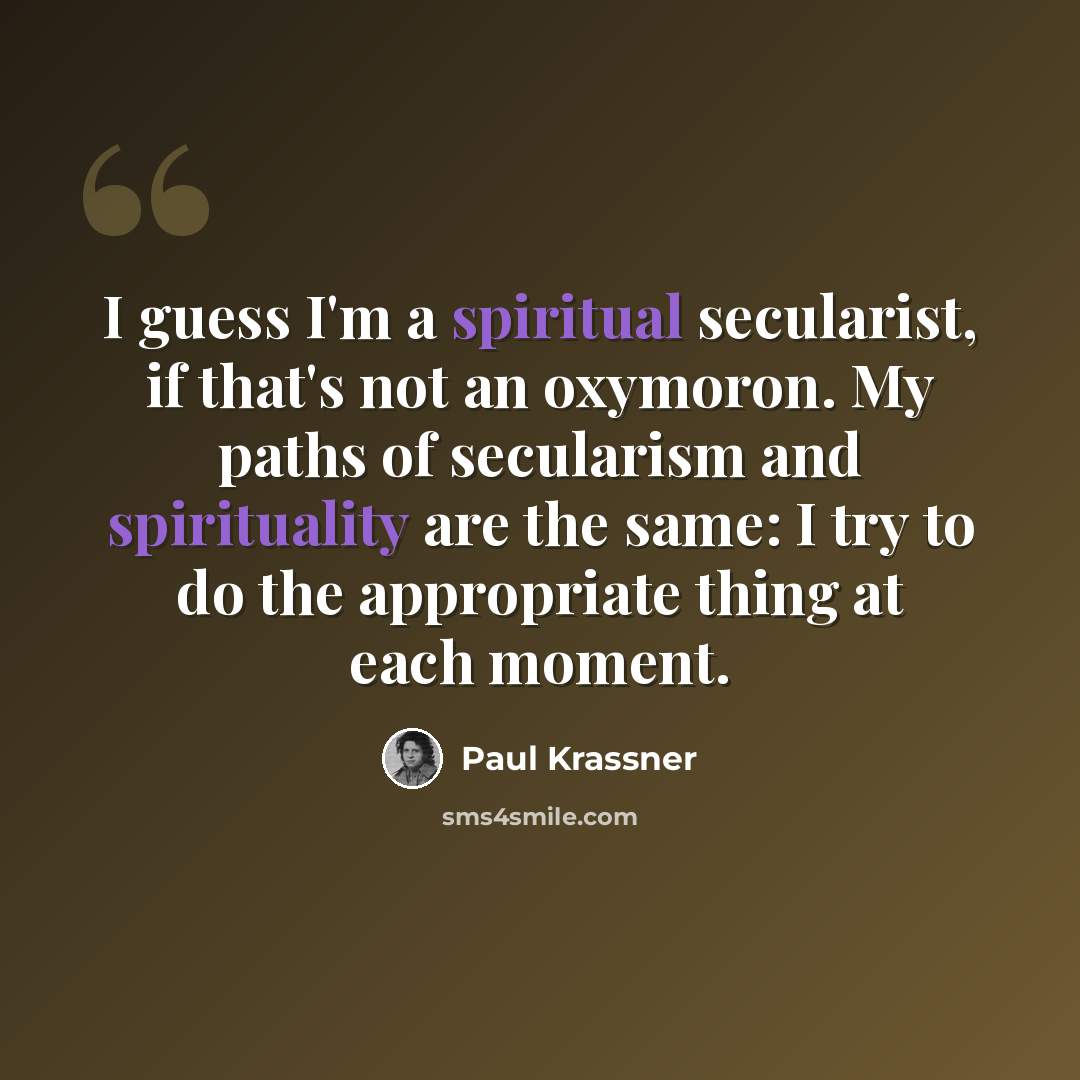 “I guess I'm a spiritual secularist, if that's not an oxymoron. My paths of secularism and spirituality are the same: I try to do the appropriate thing at each moment.” quote by Paul Krassner