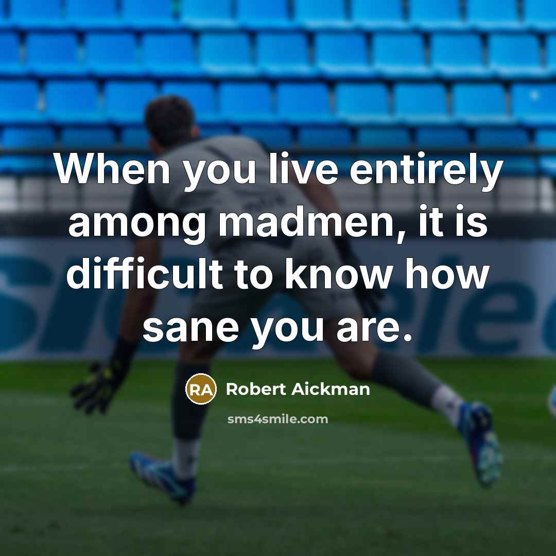 “When you live entirely among madmen, it is difficult to know how sane you are.” quote by Robert Aickman