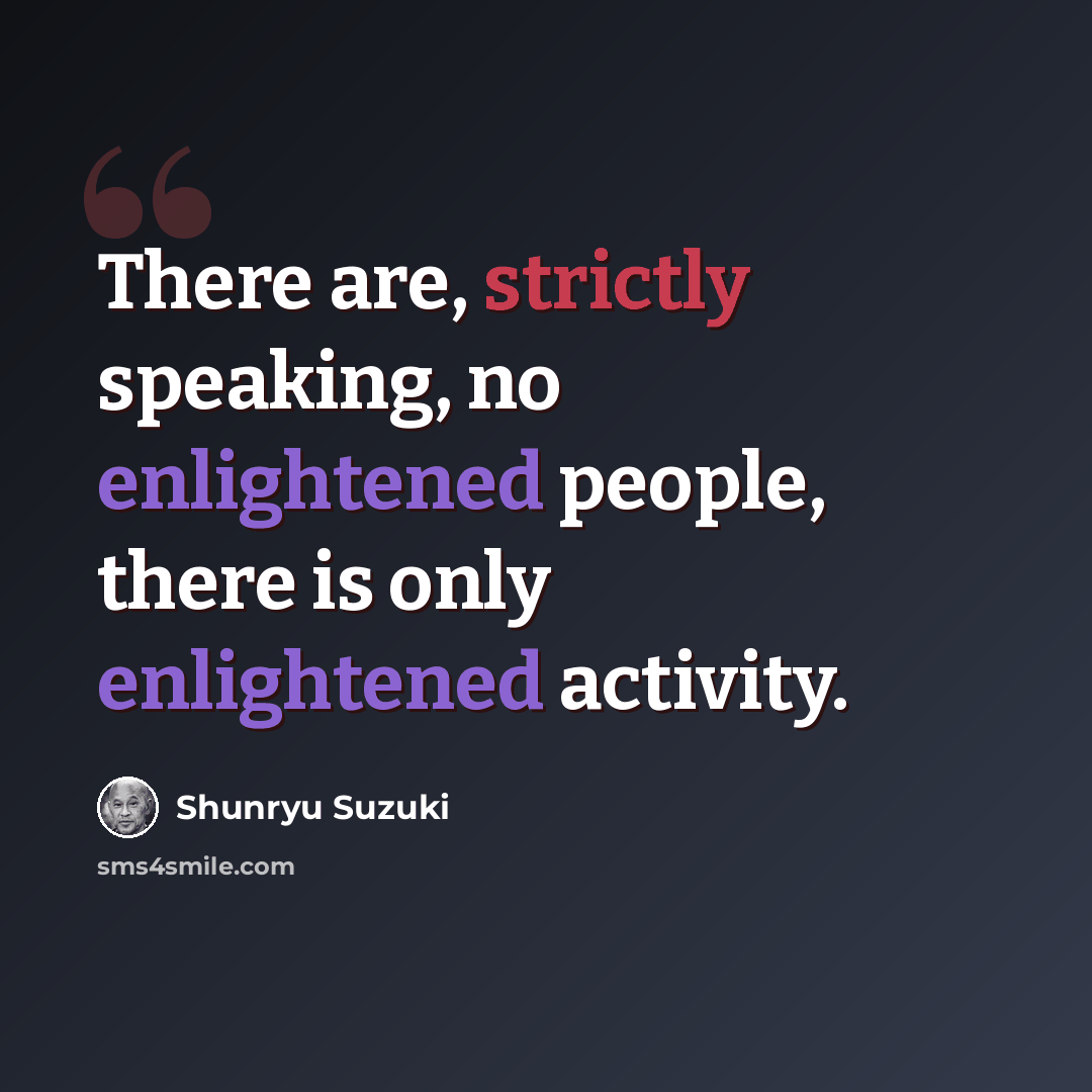 “There are, strictly speaking, no enlightened people, there is only enlightened activity.” quote by Shunryu Suzuki