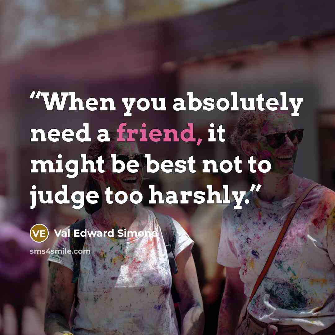 “When you absolutely need a friend, it might be best not to judge too harshly.” quote by Val Edward Simone