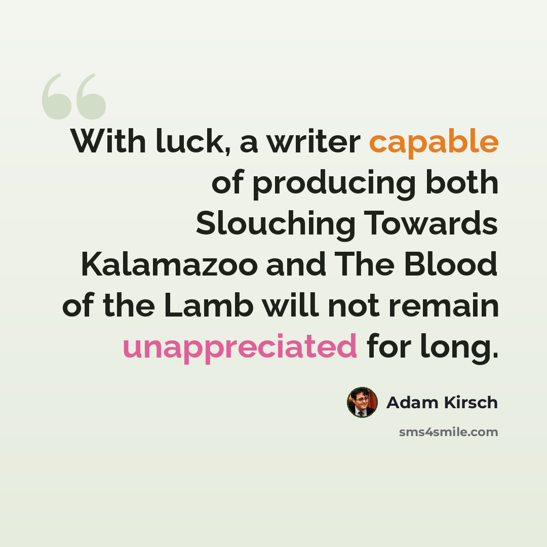 “With luck, a writer capable of producing both Slouching Towards Kalamazoo and The Blood of the Lamb will not remain unappreciated for long.” quote by Adam Kirsch