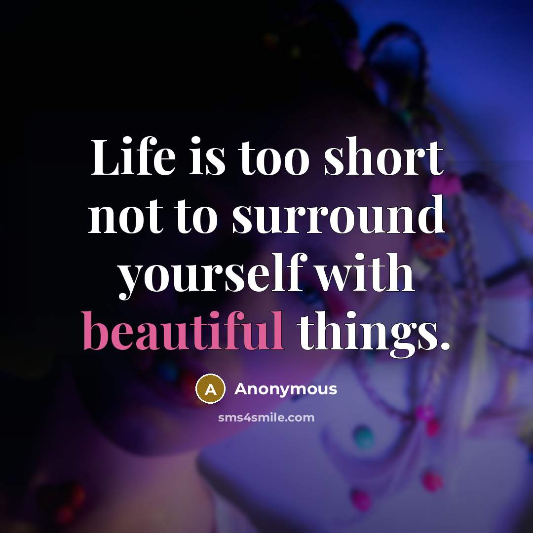 “Life is too short not to surround yourself with beautiful things.” quote by Anonymous