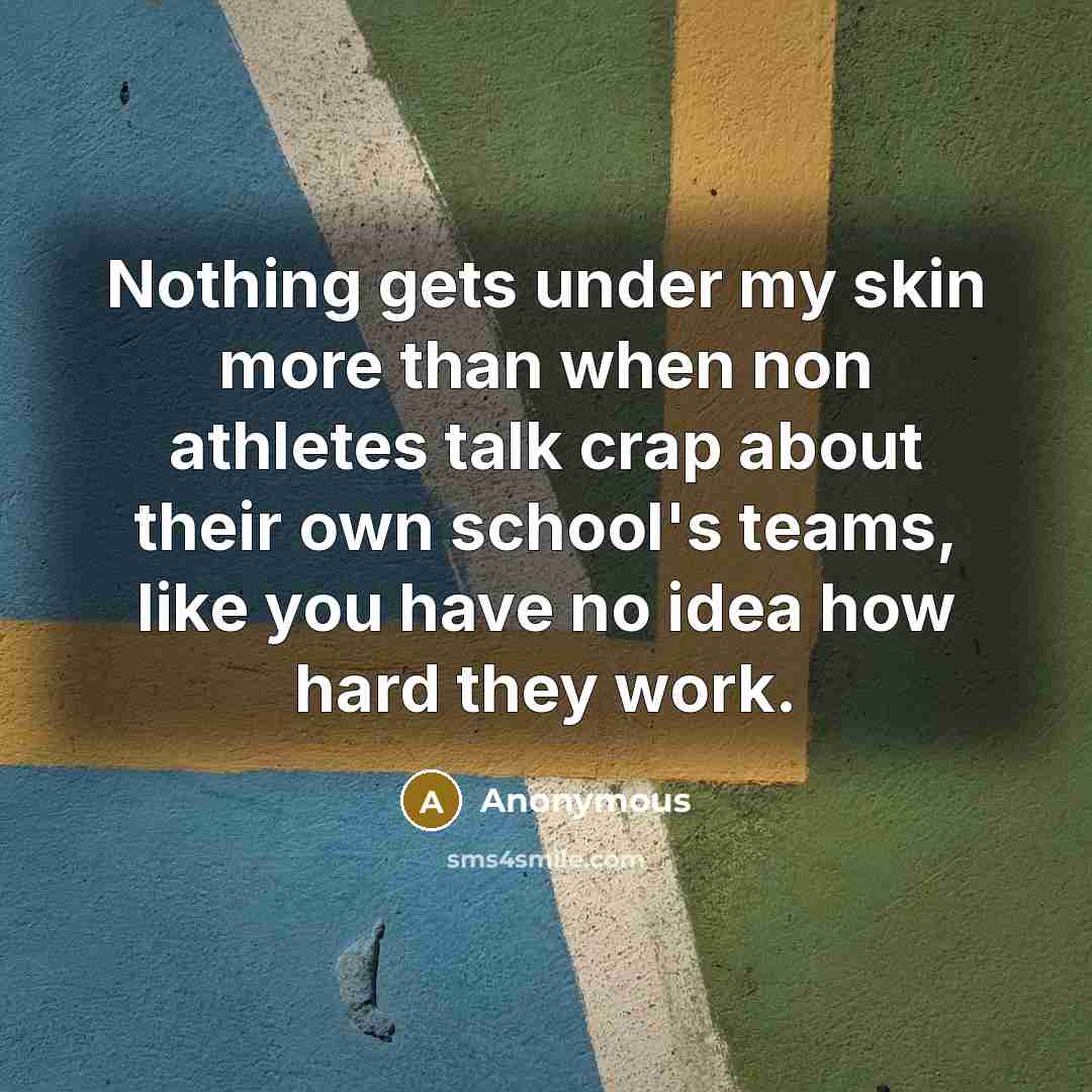 “Nothing gets under my skin more than when non athletes talk crap about their own school's teams, like you have no idea how hard they work.” quote by Anonymous
