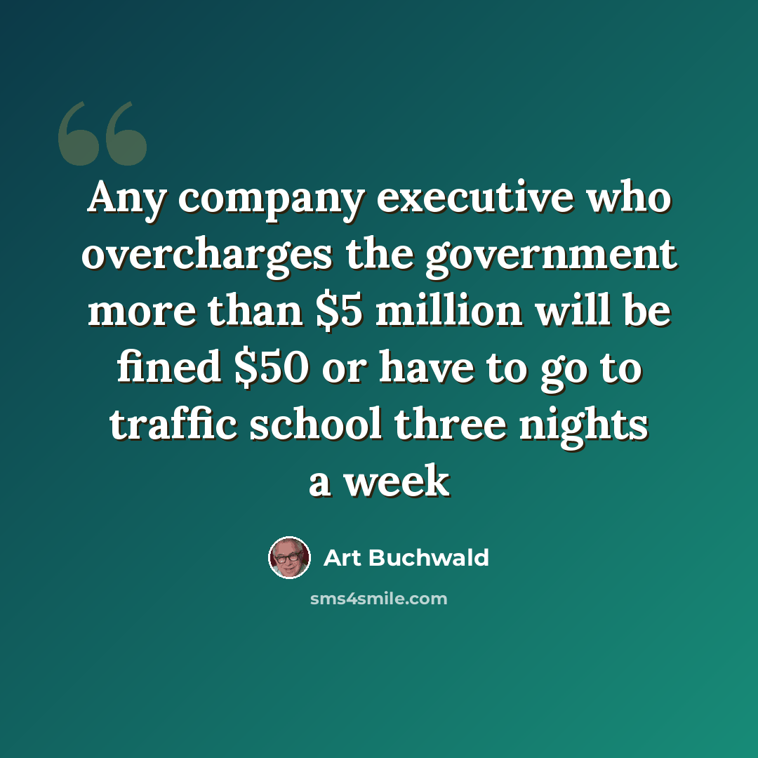 “Any company executive who overcharges the government more than $5 million will be fined $50 or have to go to traffic school three nights a week” quote by Art Buchwald