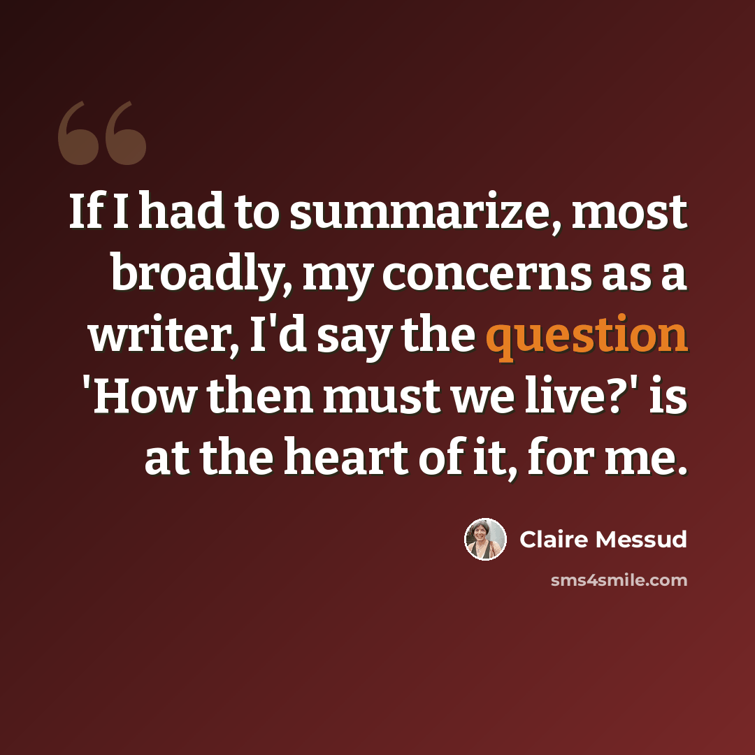 “If I had to summarize, most broadly, my concerns as a writer, I'd say the question 'How then must we live?' is at the heart of it, for me.” quote by Claire Messud