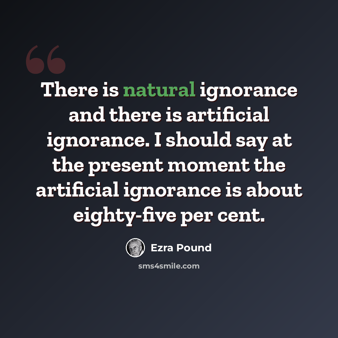 “There is natural ignorance and there is artificial ignorance. I should say at the present moment the artificial ignorance is about eighty-five per cent.” quote by Ezra Pound