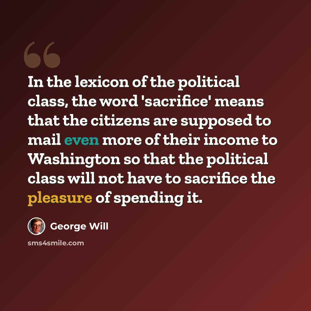 “In the lexicon of the political class, the word 'sacrifice' means that the citizens are supposed to mail even more of their income to Washington so that the political class will not have to sacrifice the pleasure of spending it.” quote by George Will