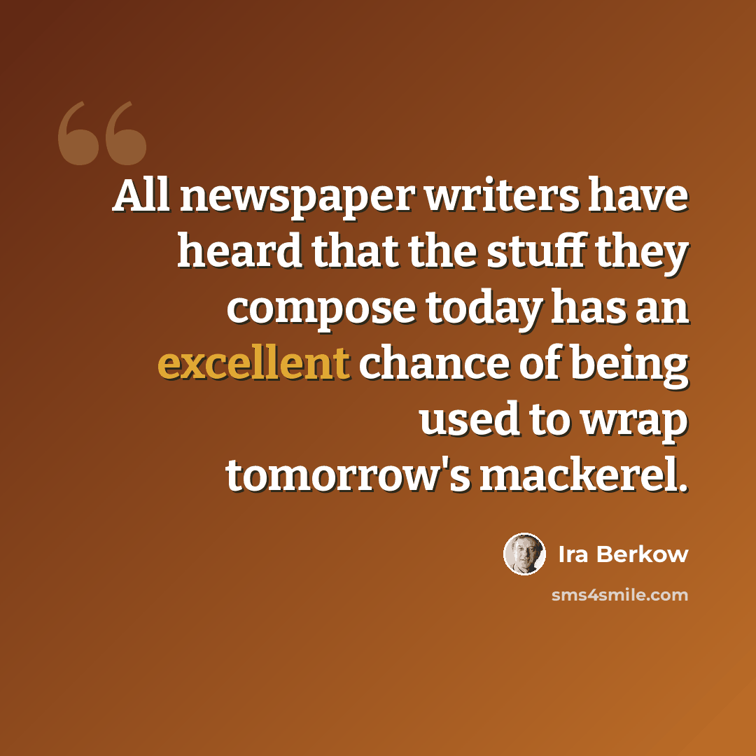 “All newspaper writers have heard that the stuff they compose today has an excellent chance of being used to wrap tomorrow's mackerel.” quote by Ira Berkow