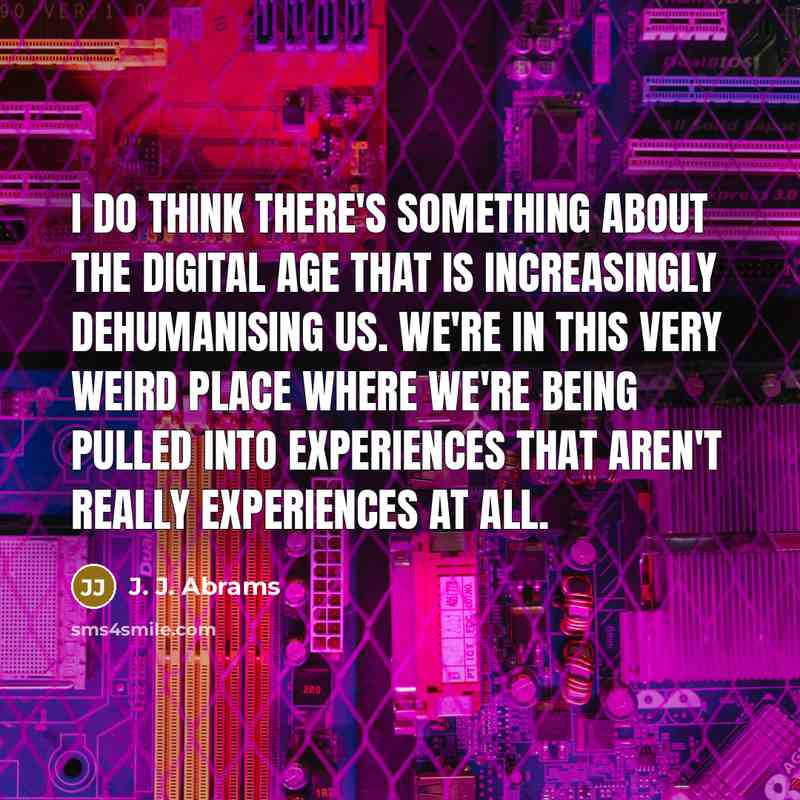 “I do think there's something about the digital age that is increasingly dehumanising us. We're in this very weird place where we're being pulled into experiences that aren't really experiences at all.” quote by J. J. Abrams