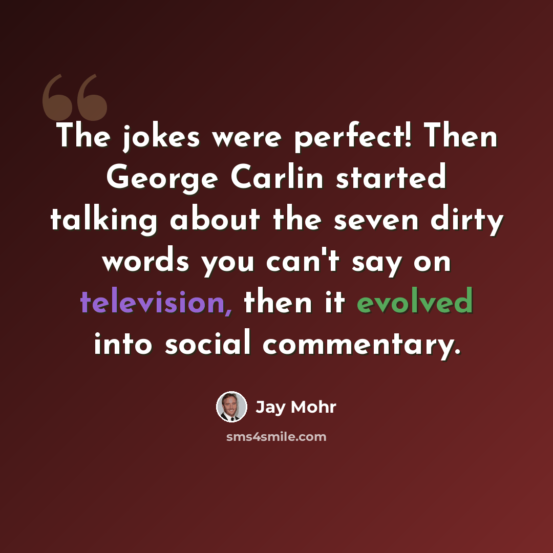 “The jokes were perfect! Then George Carlin started talking about the seven dirty words you can't say on television, then it evolved into social commentary.” quote by Jay Mohr