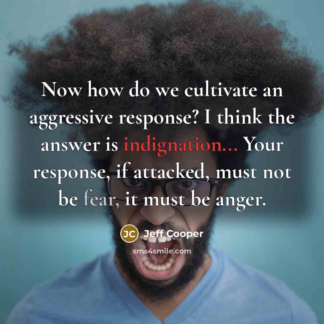 “Now how do we cultivate an aggressive response? I think the answer is indignation... Your response, if attacked, must not be fear, it must be anger.” quote by Jeff Cooper