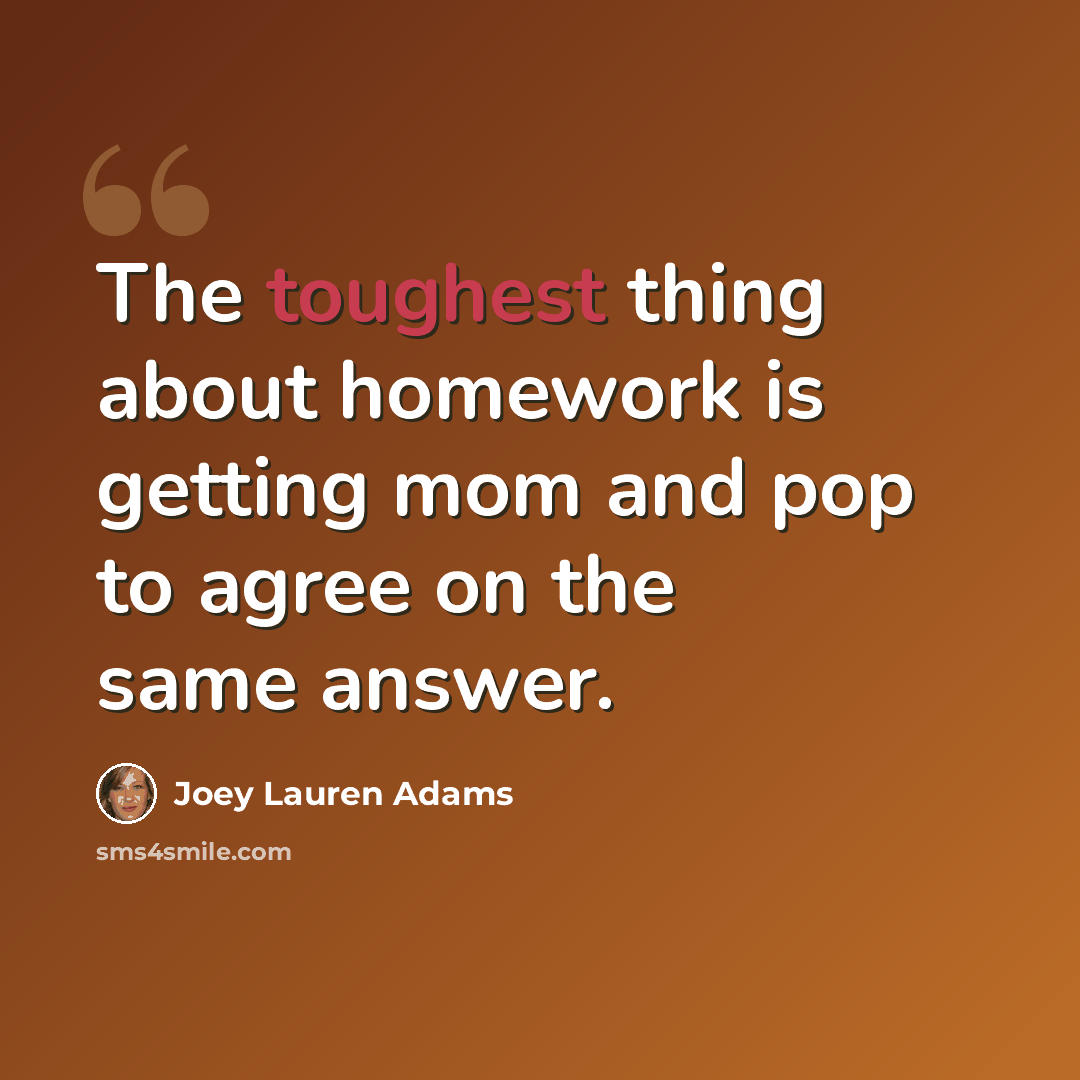 “The toughest thing about homework is getting mom and pop to agree on the same answer.” quote by Joey Lauren Adams