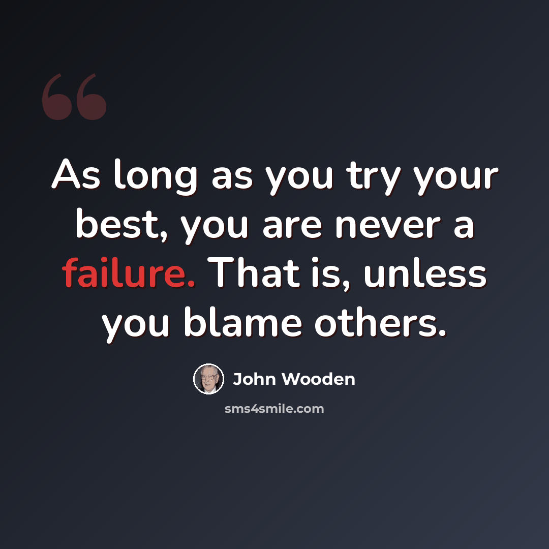 “As long as you try your best, you are never a failure. That is, unless you blame others.” quote by John Wooden