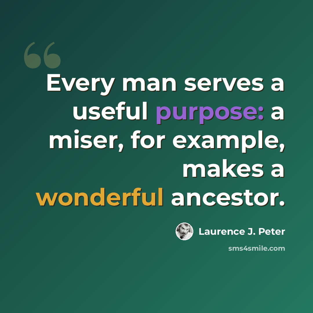 “Every man serves a useful purpose: a miser, for example, makes a wonderful ancestor.” quote by Laurence J. Peter