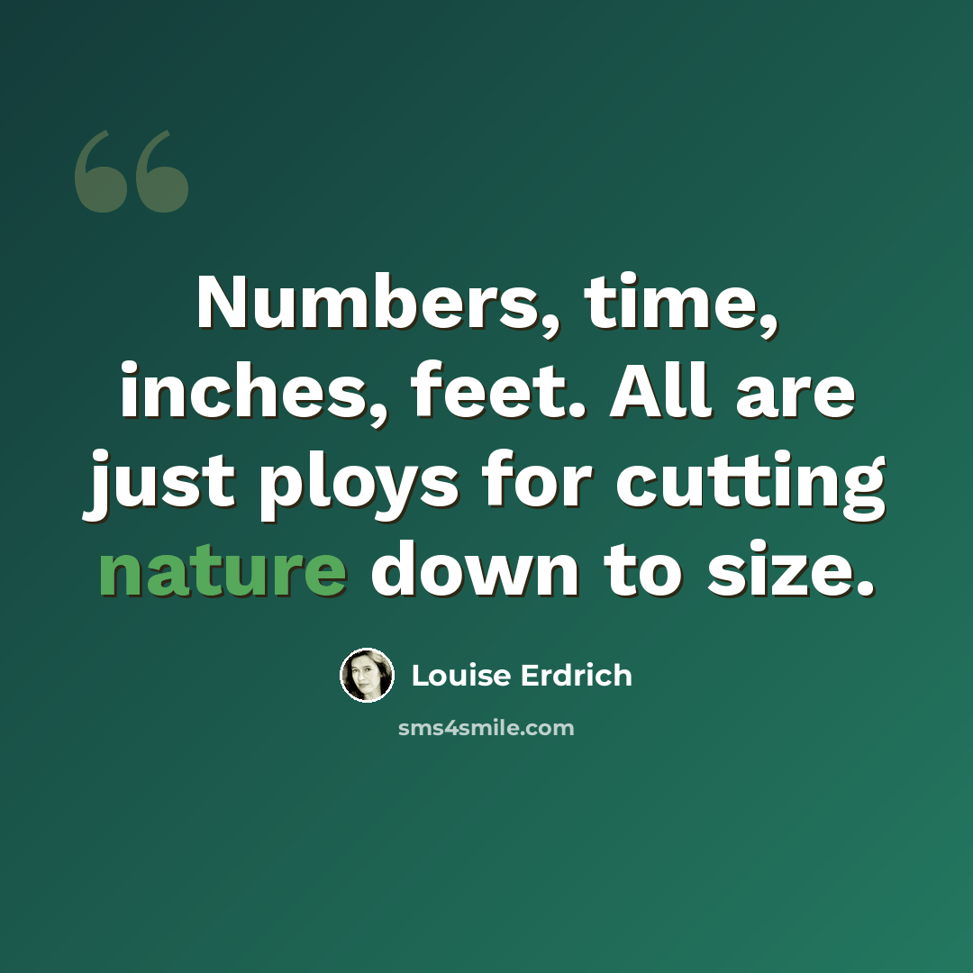 “Numbers, time, inches, feet. All are just ploys for cutting nature down to size.” quote by Louise Erdrich