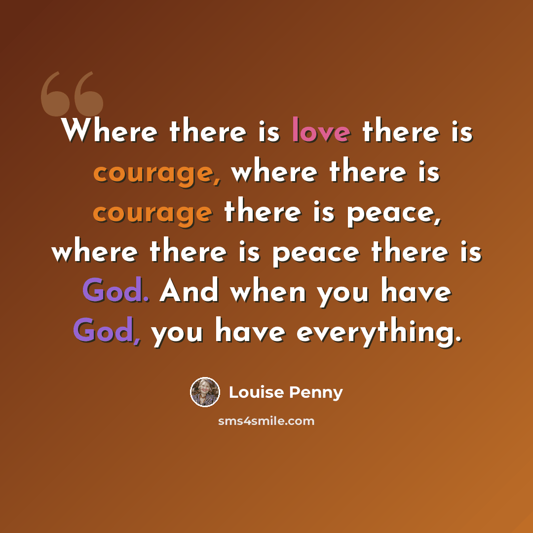 “Where there is love there is courage, where there is courage there is peace, where there is peace there is God. And when you have God, you have everything.” quote by Louise Penny