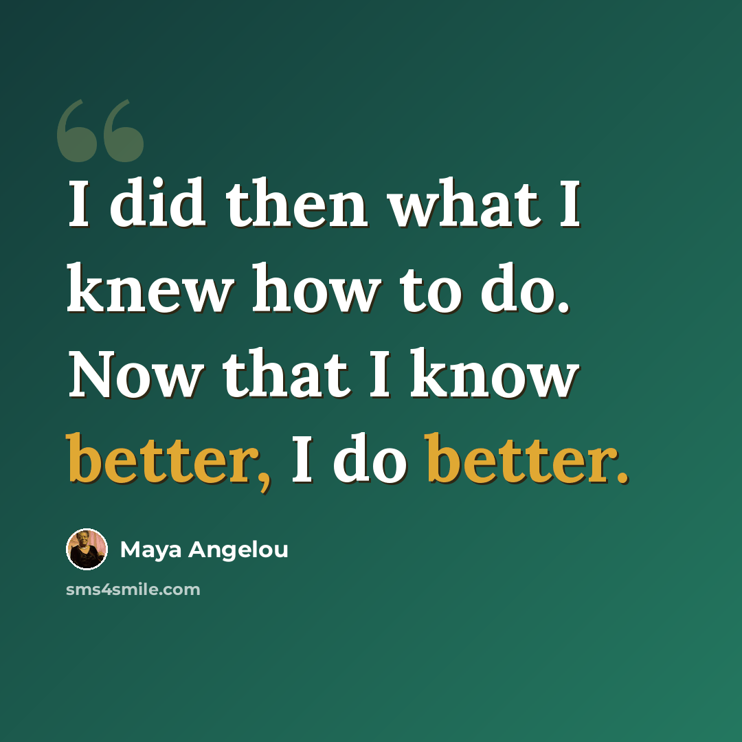 “I did then what I knew how to do. Now that I know better, I do better.” quote by Maya Angelou