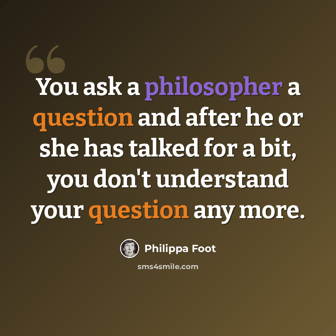 “You ask a philosopher a question and after he or she has talked for a bit, you don't understand your question any more.” quote by Philippa Foot