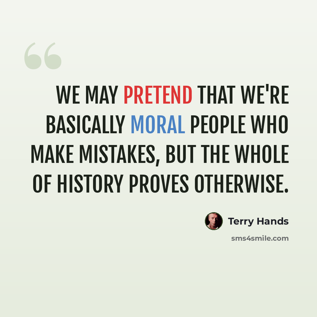 “We may pretend that we're basically moral people who make mistakes, but the whole of history proves otherwise.” quote by Terry Hands