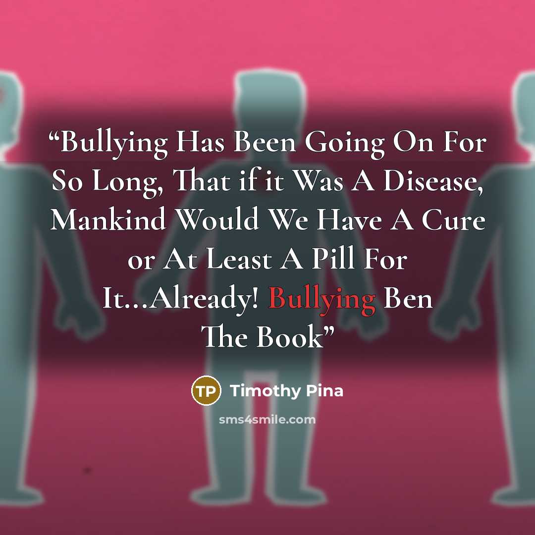 “Bullying Has Been Going On For So Long, That if it Was A Disease, Mankind Would We Have A Cure or At Least A Pill For It...Already! Bullying Ben The Book” quote by Timothy Pina
