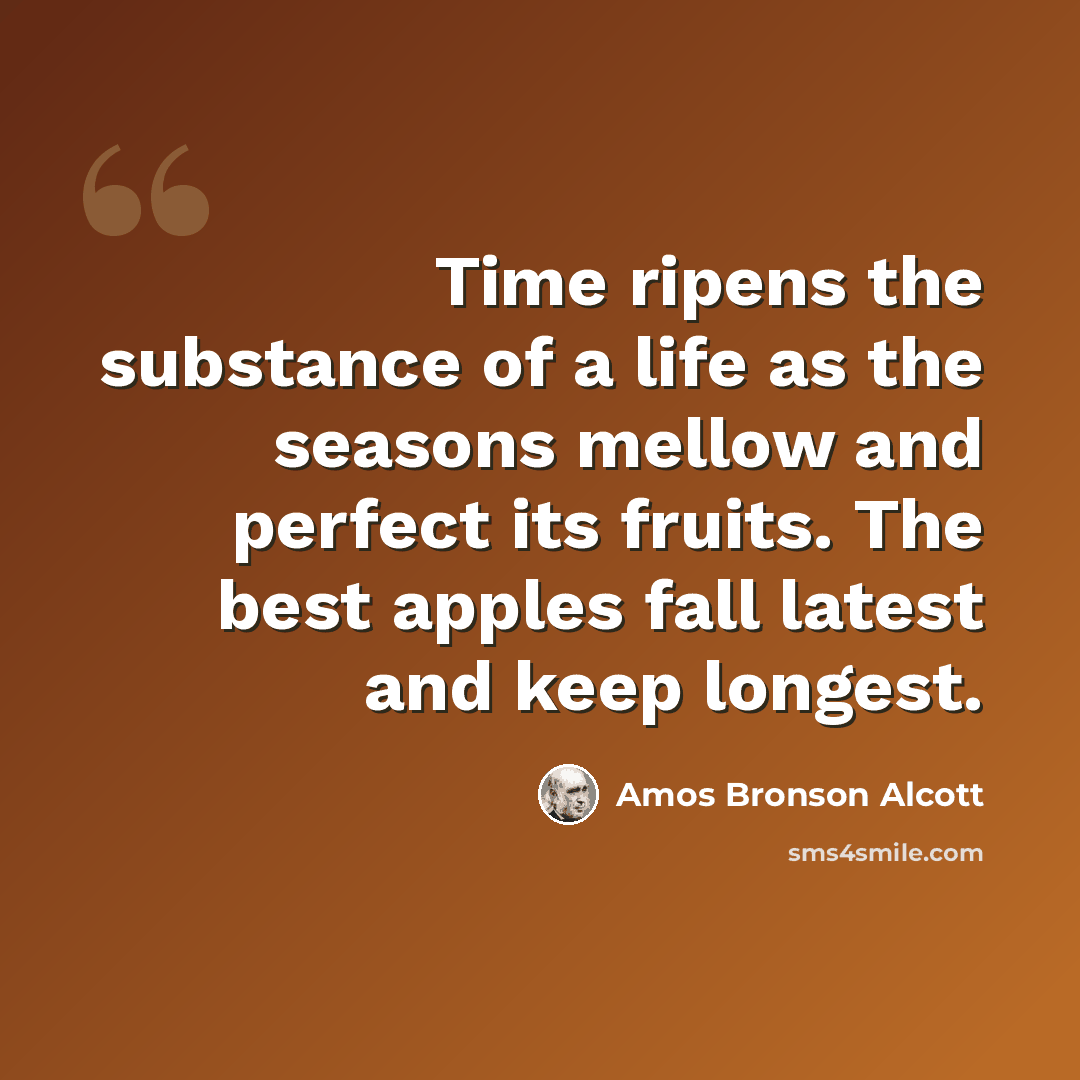 “Time ripens the substance of a life as the seasons mellow and perfect its fruits. The best apples fall latest and keep longest.” quote by Amos Bronson Alcott