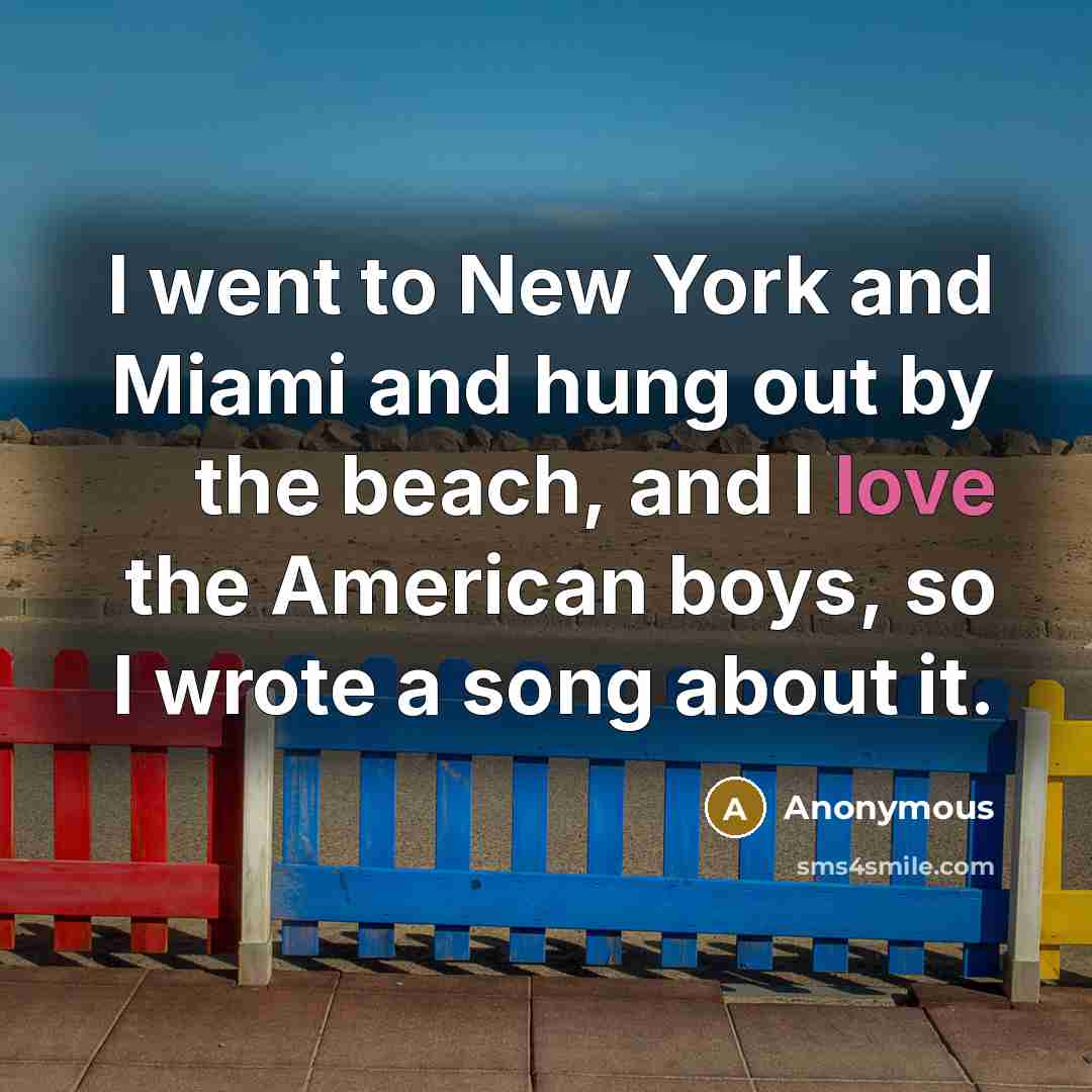 “I went to New York and Miami and hung out by the beach, and I love the American boys, so I wrote a song about it.” quote by Anonymous