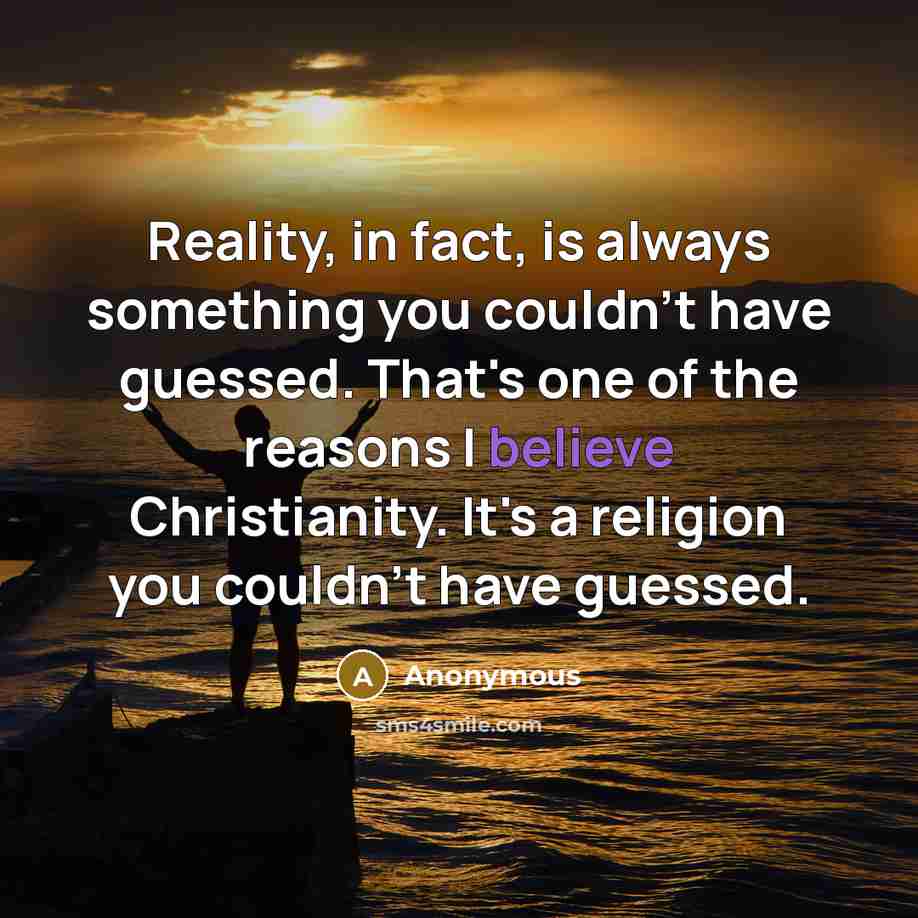 “Reality, in fact, is always something you couldn't have guessed. That's one of the reasons I believe Christianity. It's a religion you couldn't have guessed.” quote by Anonymous