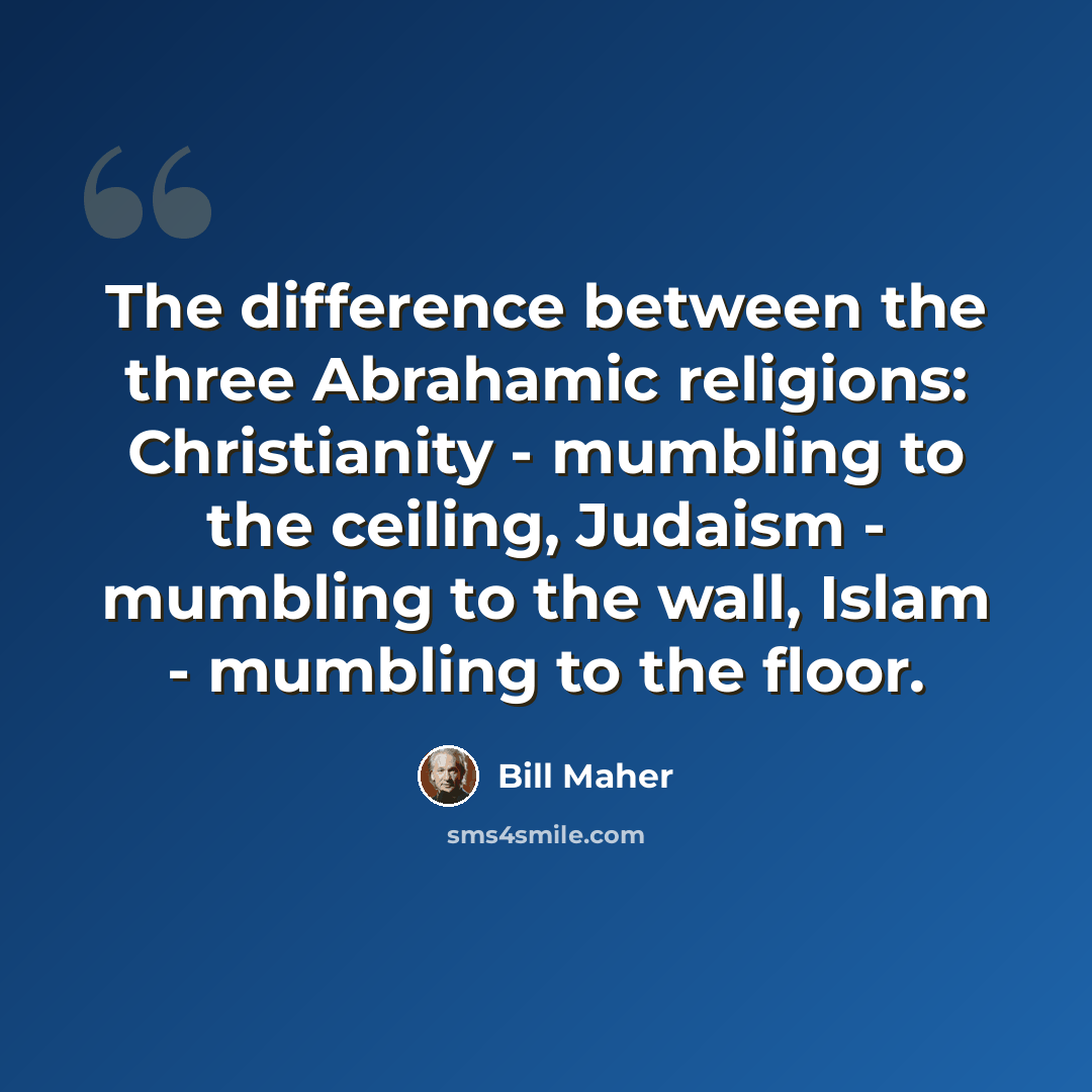 “The difference between the three Abrahamic religions: Christianity - mumbling to the ceiling, Judaism - mumbling to the wall, Islam - mumbling to the floor.” quote by Bill Maher