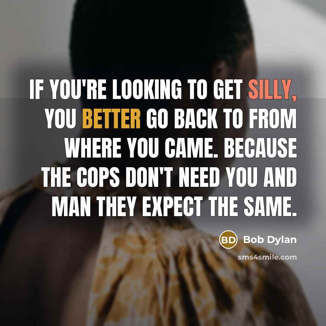 “If you're looking to get silly, you better go back to from where you came. because the cops don't need you and man they expect the same.” quote by Bob Dylan
