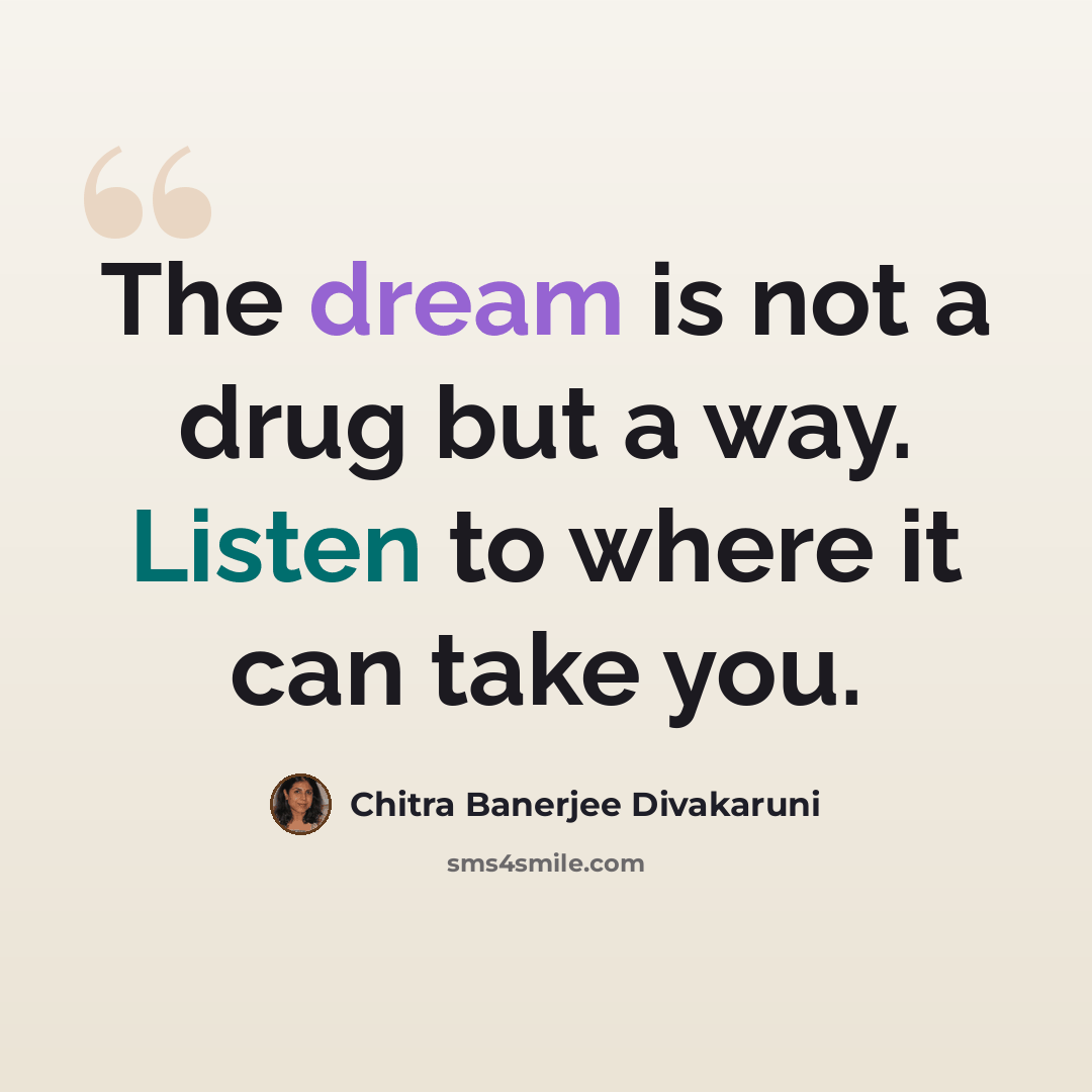 “The dream is not a drug but a way. Listen to where it can take you.” quote by Chitra Banerjee Divakaruni