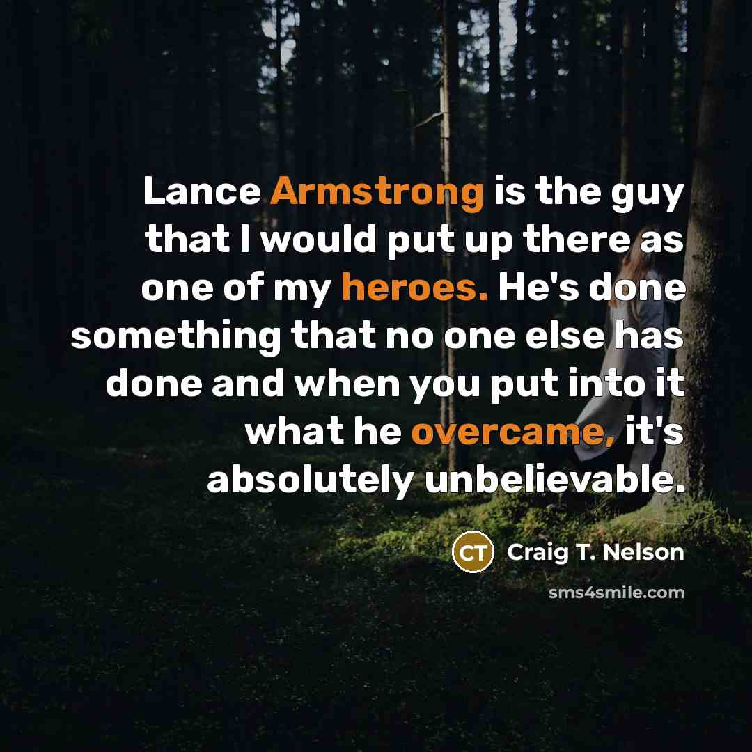 “Lance Armstrong is the guy that I would put up there as one of my heroes. He's done something that no one else has done and when you put into it what he overcame, it's absolutely unbelievable.” quote by Craig T. Nelson
