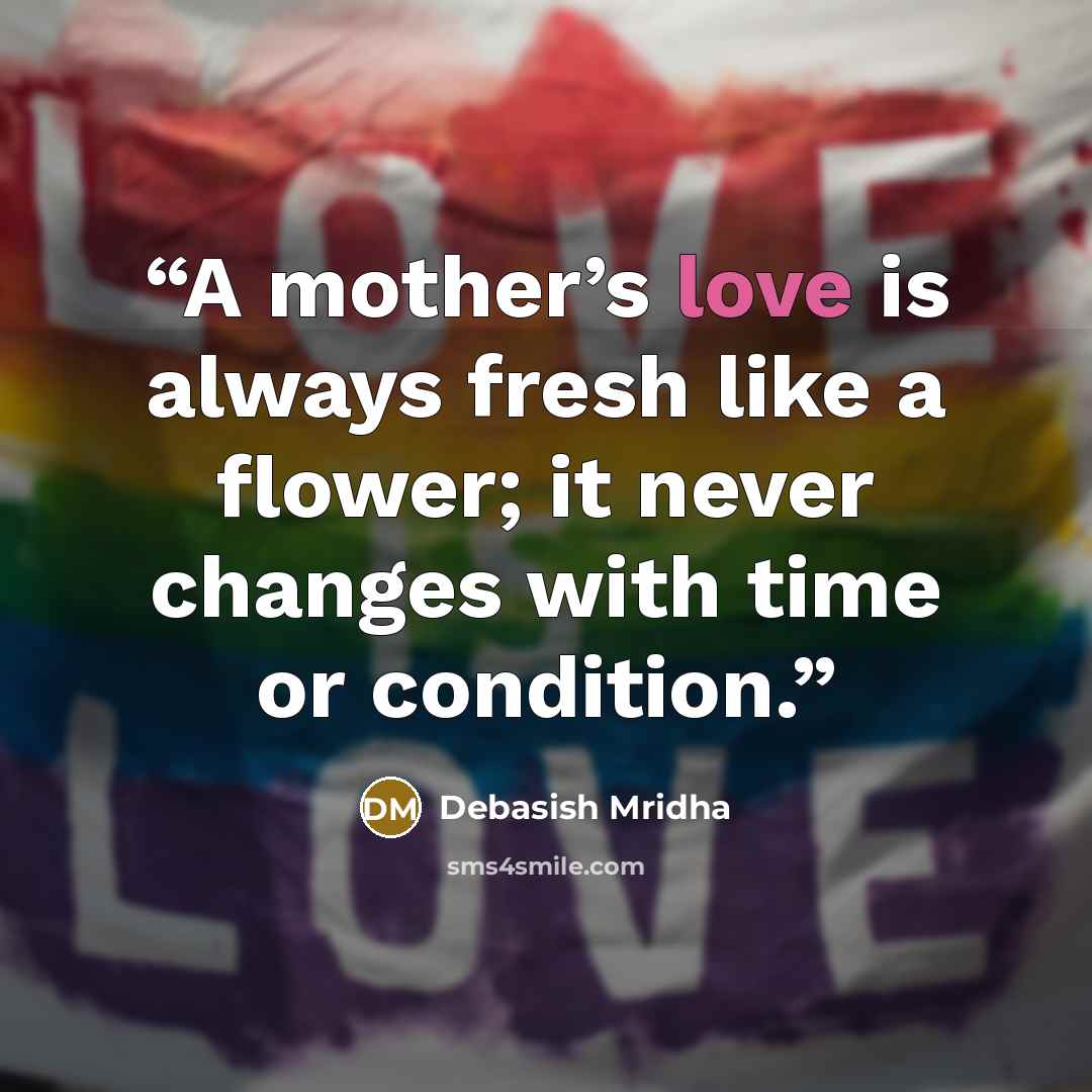 “A mother’s love is always fresh like a flower; it never changes with time or condition.” quote by Debasish Mridha
