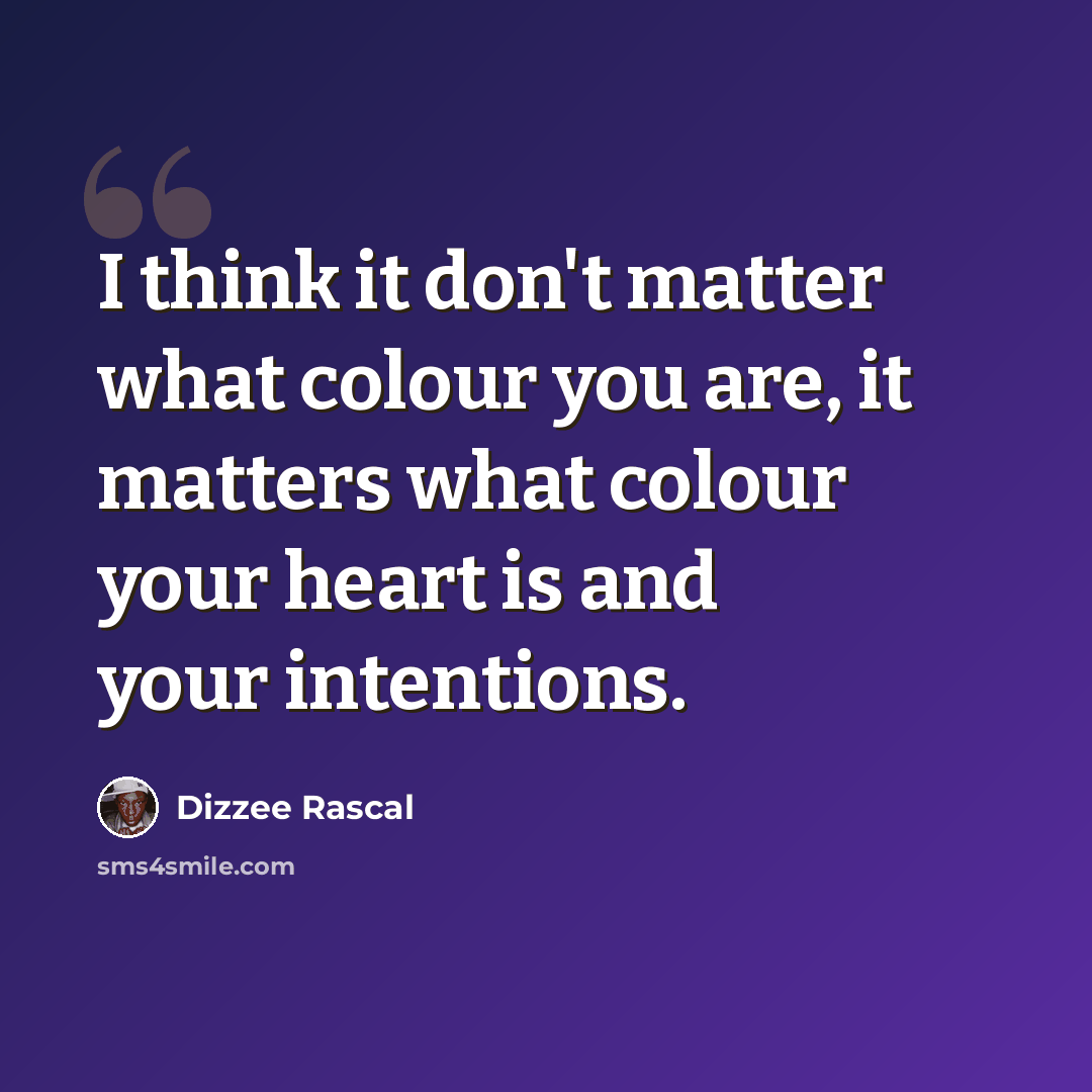 “I think it don't matter what colour you are, it matters what colour your heart is and your intentions.” quote by Dizzee Rascal