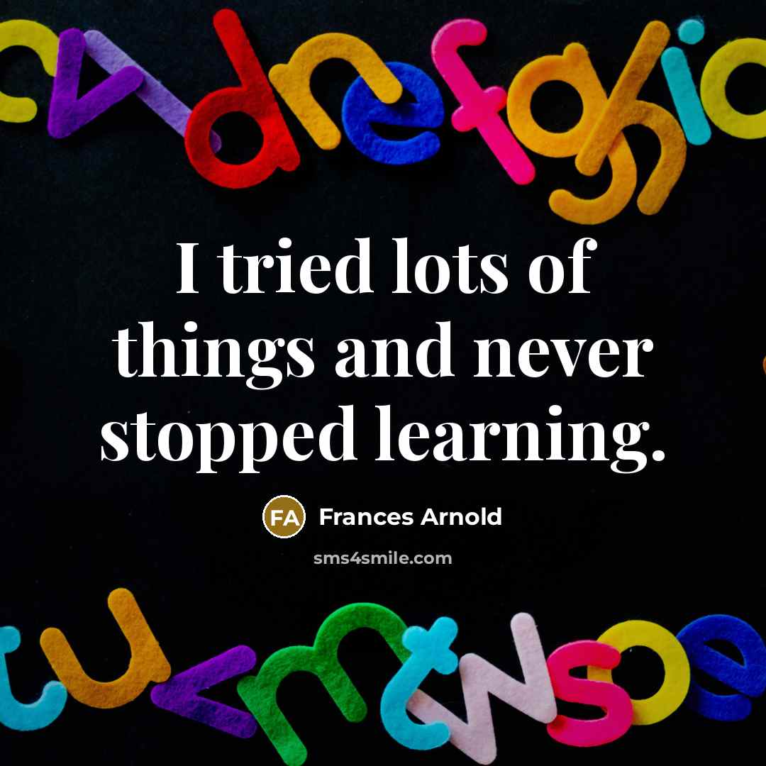 “I tried lots of things and never stopped learning.” quote by Frances Arnold