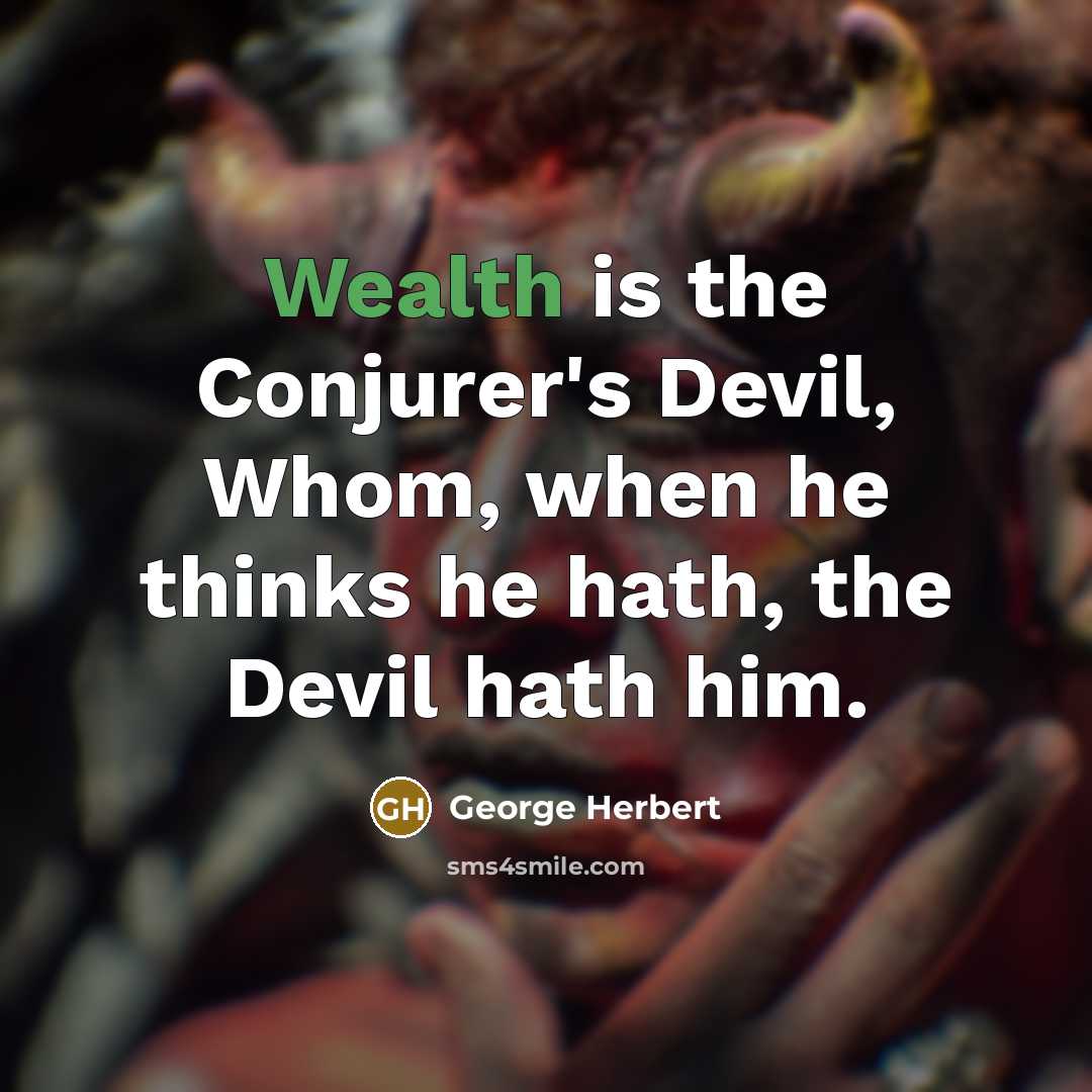 “Wealth is the Conjurer's Devil, Whom, when he thinks he hath, the Devil hath him.” quote by George Herbert