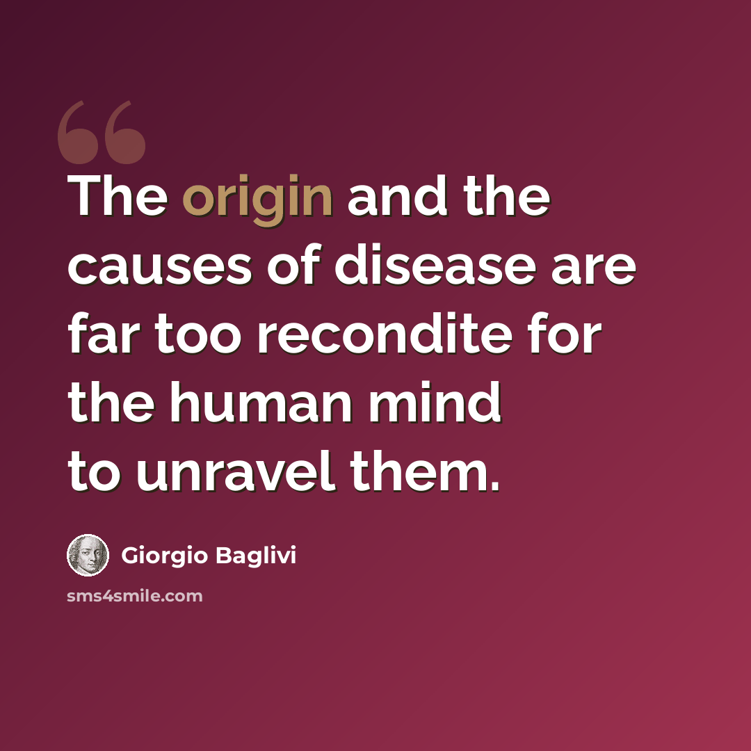 “The origin and the causes of disease are far too recondite for the human mind to unravel them.” quote by Giorgio Baglivi