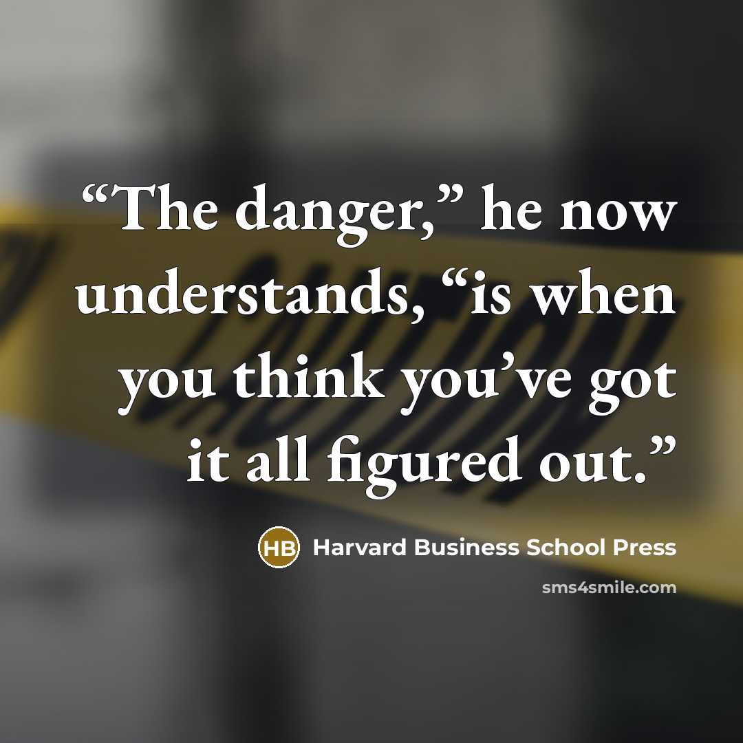 “The danger,” he now understands, “is when you think you’ve got it all figured out.” quote by Harvard Business School Press