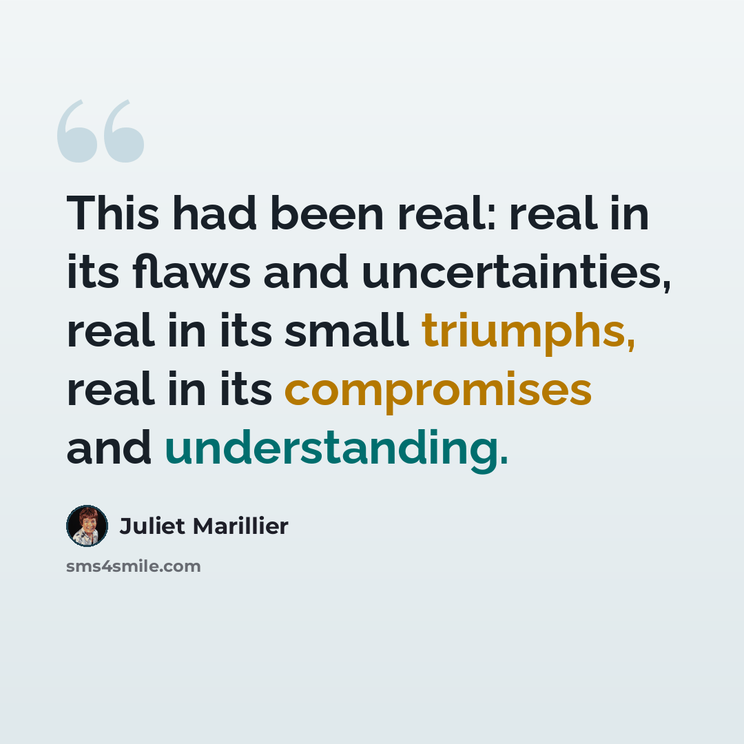 “This had been real: real in its flaws and uncertainties, real in its small triumphs, real in its compromises and understanding.” quote by Juliet Marillier