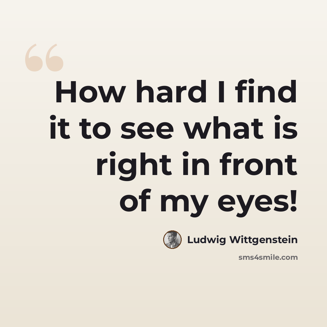 “How hard I find it to see what is right in front of my eyes!” quote by Ludwig Wittgenstein