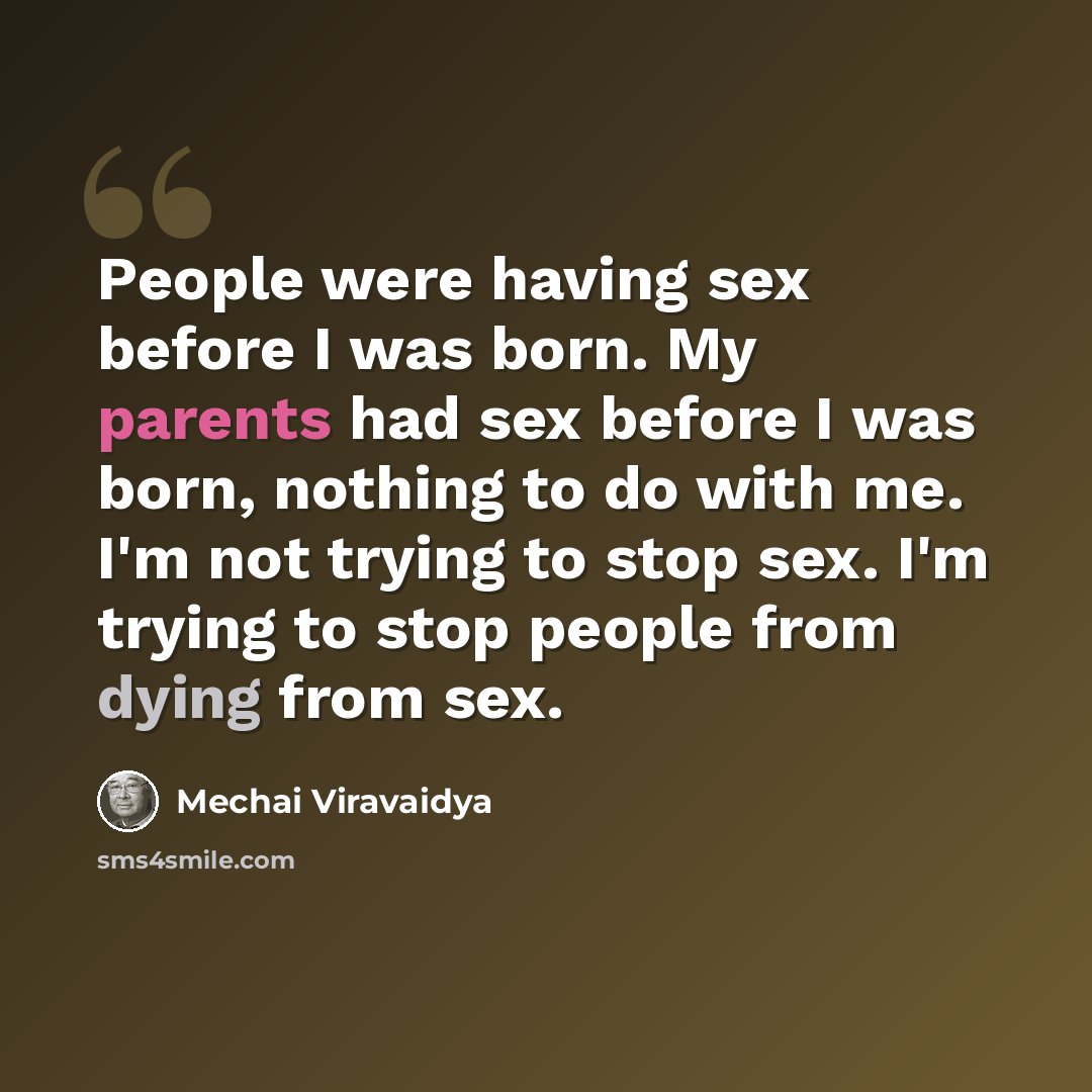 “People were having sex before I was born. My parents had sex before I was born, nothing to do with me. I'm not trying to stop sex. I'm trying to stop people from dying from sex.” quote by Mechai Viravaidya