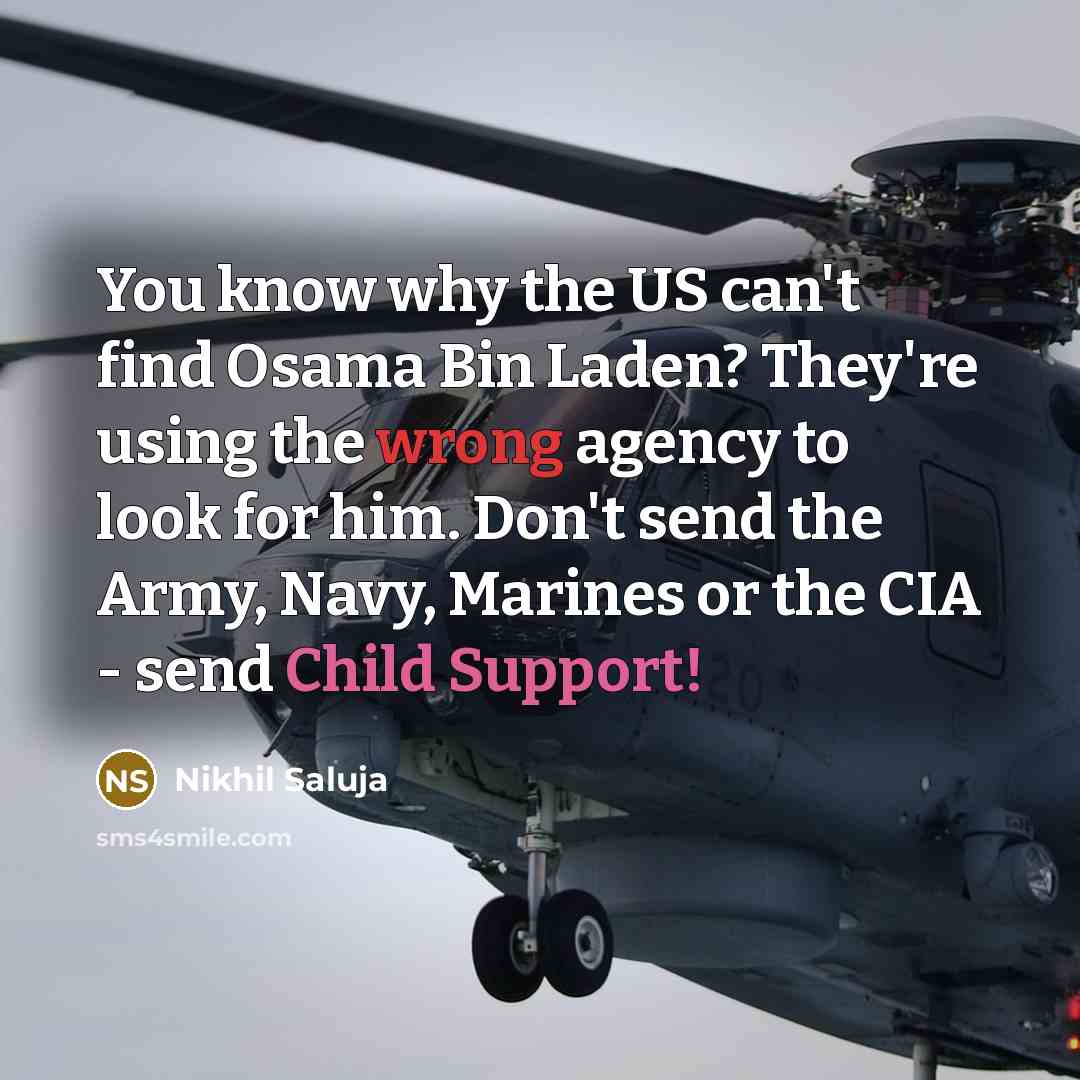 “You know why the US can't find Osama Bin Laden? They're using the wrong agency to look for him. Don't send the Army, Navy, Marines or the CIA - send Child Support!” quote by Nikhil Saluja