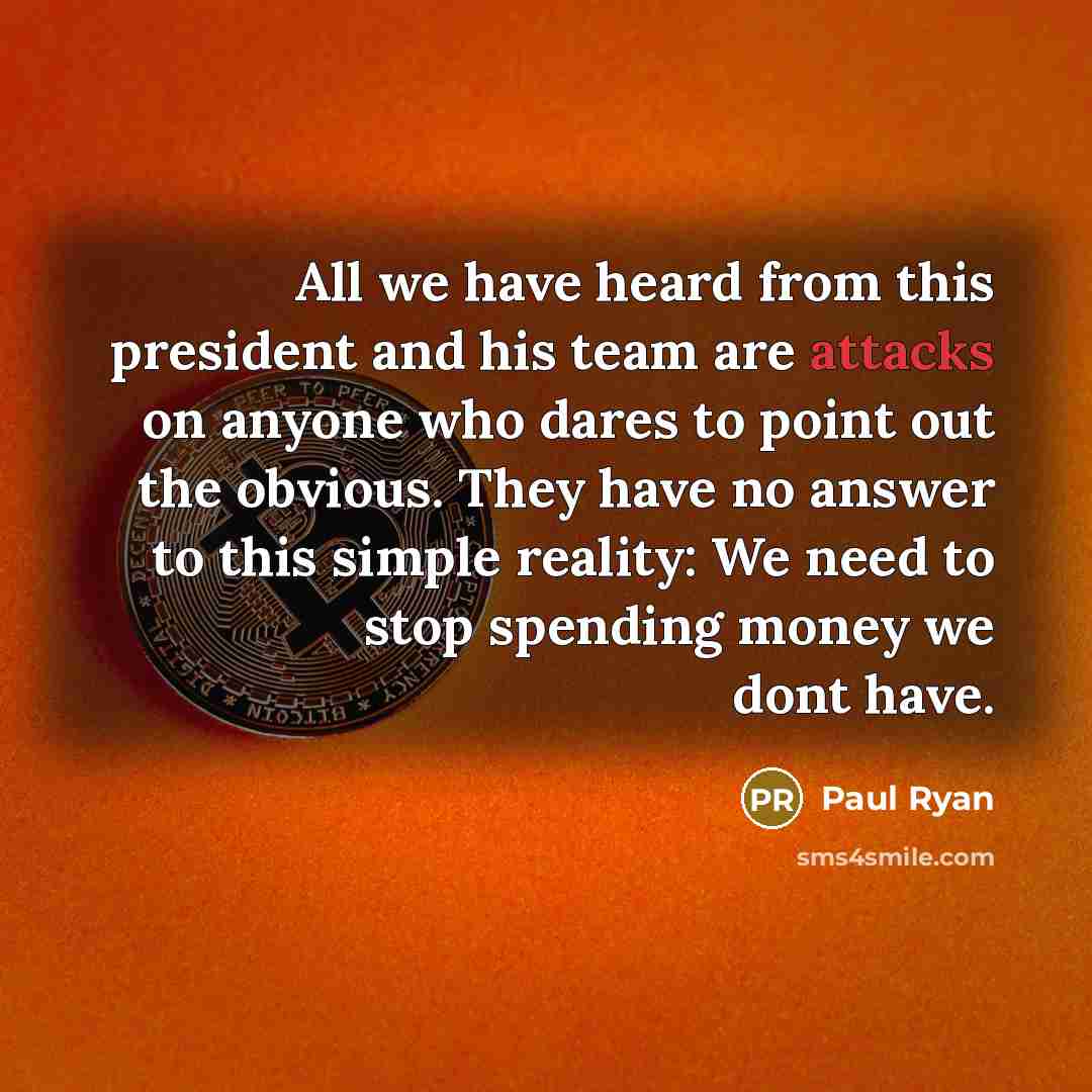 “All we have heard from this president and his team are attacks on anyone who dares to point out the obvious. They have no answer to this simple reality: We need to stop spending money we dont have.” quote by Paul Ryan