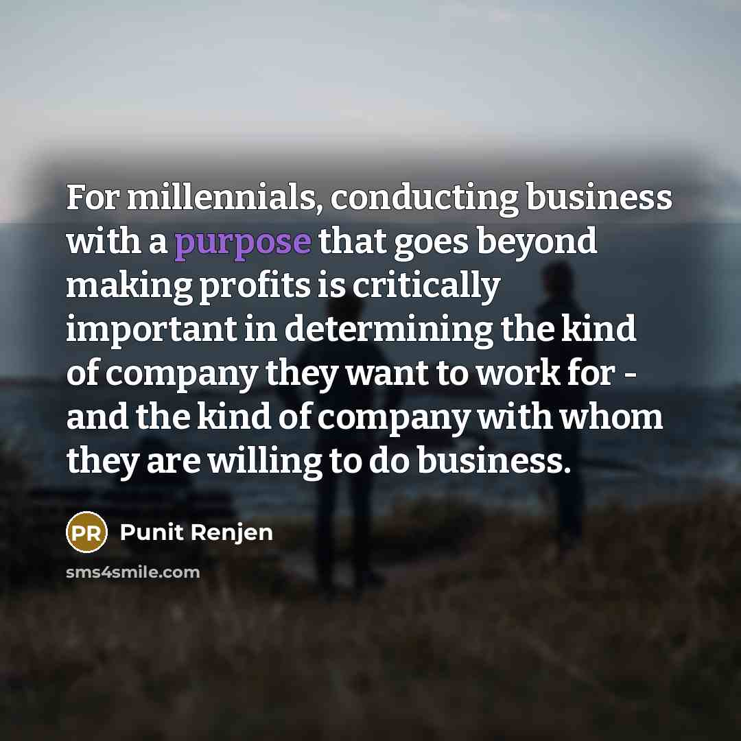 “For millennials, conducting business with a purpose that goes beyond making profits is critically important in determining the kind of company they want to work for - and the kind of company with whom they are willing to do business.” quote by Punit Renjen