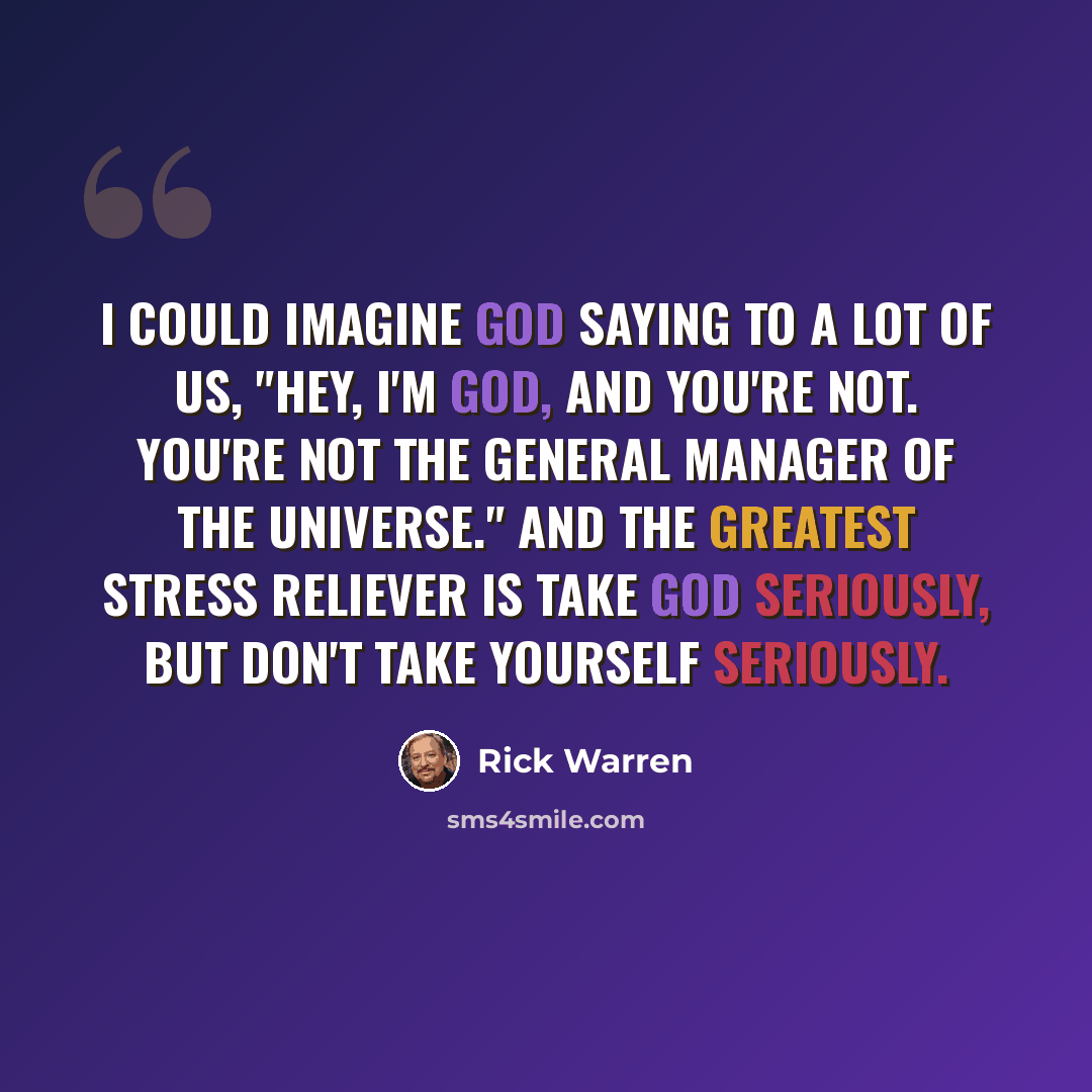 “I could imagine God saying to a lot of us, "Hey, I'm God, and you're not. You're not the general manager of the universe." And the greatest stress reliever is take God seriously, but don't take yourself seriously.” quote by Rick Warren