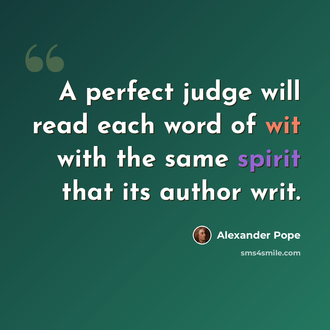 “A perfect judge will read each word of wit with the same spirit that its author writ.” quote by Alexander Pope